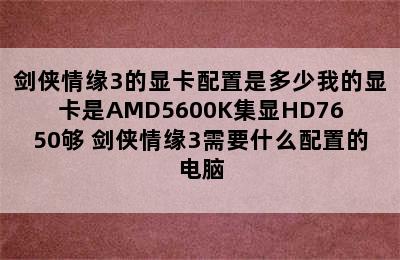 剑侠情缘3的显卡配置是多少我的显卡是AMD5600K集显HD7650够 剑侠情缘3需要什么配置的电脑